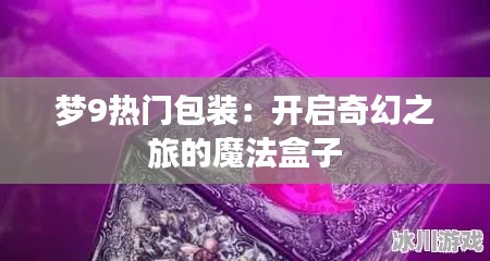 梦9热门包装：开启奇幻之旅的魔法盒子