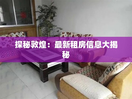 探秘敦煌：最新租房信息大揭秘