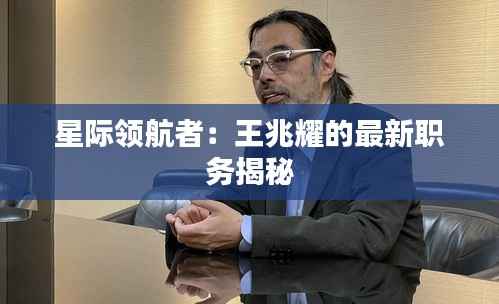 星际领航者：王兆耀的最新职务揭秘
