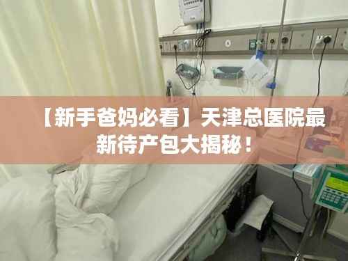 【新手爸妈必看】天津总医院最新待产包大揭秘!