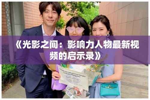《光影之间:影响力人物最新视频的启示录》