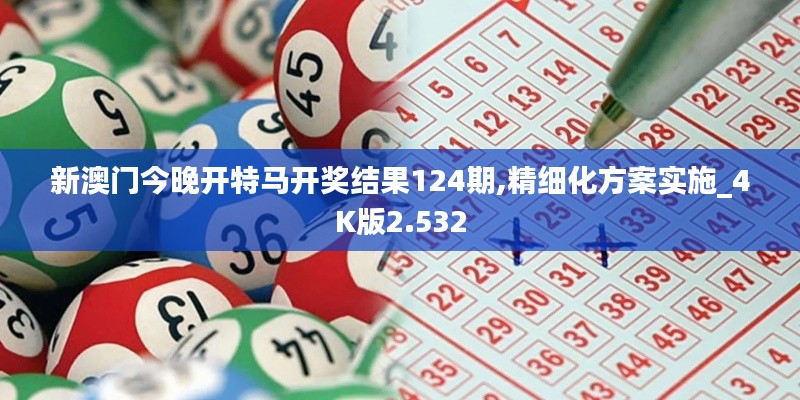 新澳门今晚开特马开奖结果124期,精细化方案实施_4K版2.532