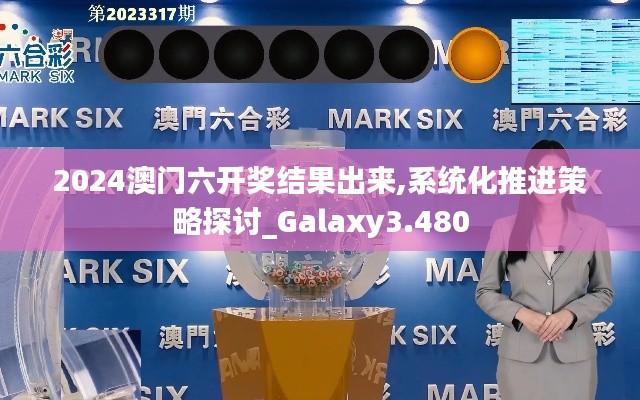 2024澳门六开奖结果出来,系统化推进策略探讨_Galaxy3.480