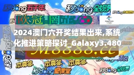 2024澳门六开奖结果出来,系统化推进策略探讨_Galaxy3.480