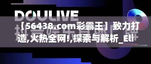 【56438.com彩霸王】致力打造,火热全网!,探索与解析_Elite1.645