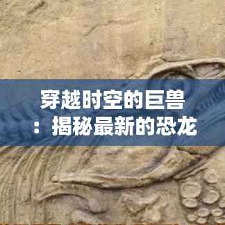 穿越时空的巨兽：揭秘最新的恐龙发现
