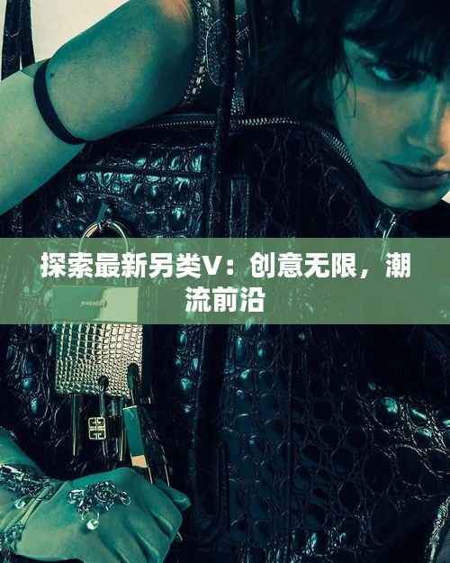 探索最新另类V:创意无限,潮流前沿