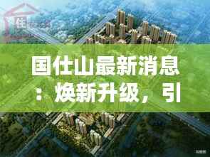 国仕山最新消息:焕新升级,引领城市新风尚