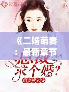 《二婚萌妻:最新章节揭秘,甜蜜爱情再次绽放》