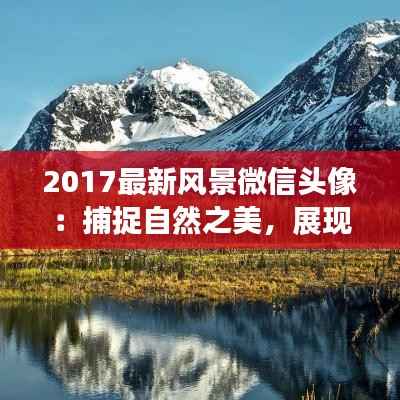 2017最新风景微信头像:捕捉自然之美,展现个性风采