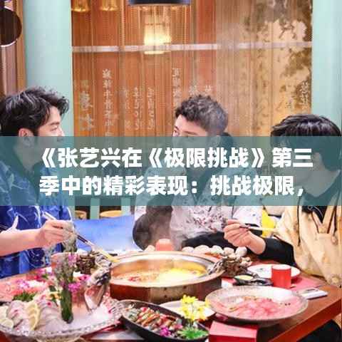 《张艺兴在《极限挑战》第三季中的精彩表现:挑战极限,展现多面魅力》