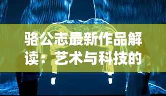 骆公志最新作品解读:艺术与科技的完美融合