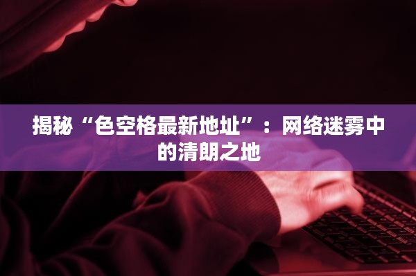 揭秘“色空格最新地址”：网络迷雾中的清朗之地