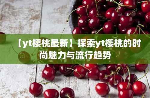 【yt樱桃最新】探索yt樱桃的时尚魅力与流行趋势