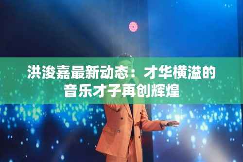 洪浚嘉最新动态：才华横溢的音乐才子再创辉煌