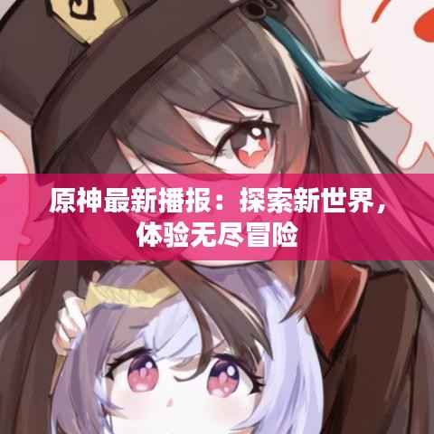 原神最新播报：探索新世界，体验无尽冒险