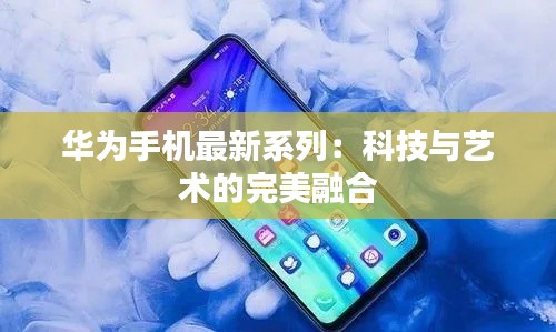 华为手机最新系列:科技与艺术的完美融合
