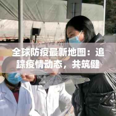 全球防疫最新地图：追踪疫情动态，共筑健康防线
