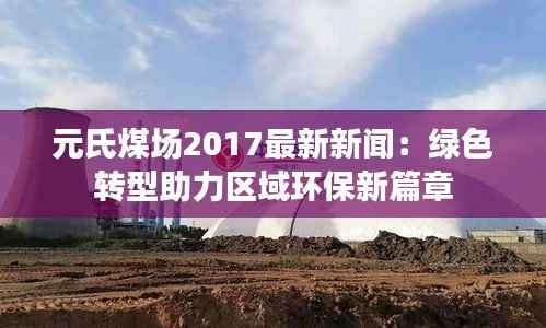 元氏煤场2017最新新闻:绿色转型助力区域环保新篇章