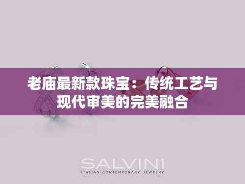 老庙最新款珠宝:传统工艺与现代审美的完美融合