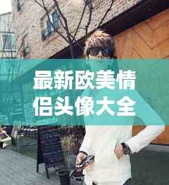 最新欧美情侣头像大全：时尚潮流的完美搭配