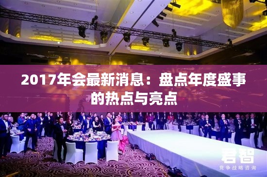2017年会最新消息:盘点年度盛事的热点与亮点