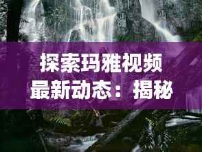 探索玛雅视频最新动态:揭秘古老文明的现代传承