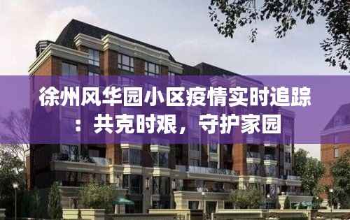 徐州风华园小区疫情实时追踪：共克时艰，守护家园