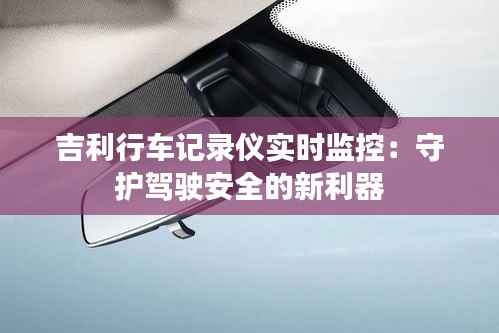 吉利行车记录仪实时监控：守护驾驶安全的新利器
