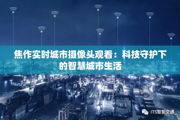 焦作实时城市摄像头观看:科技守护下的智慧城市生活