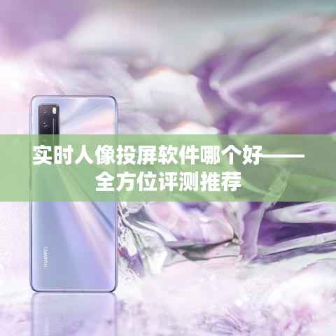 实时人像投屏软件哪个好——全方位评测推荐