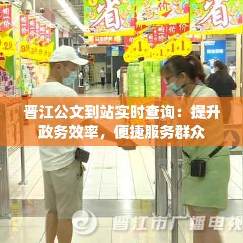 晋江公文到站实时查询:提升政务效率,便捷服务群众