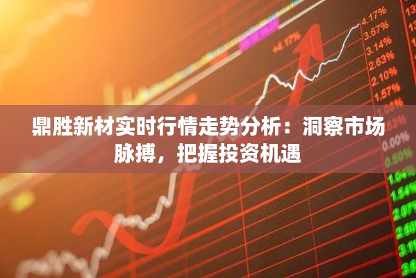 鼎胜新材实时行情走势分析：洞察市场脉搏，把握投资机遇