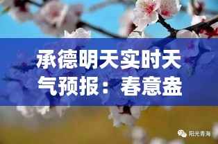 承德明天实时天气预报:春意盎然,气温回升,赏花正当时