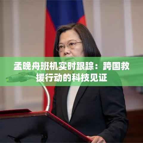 孟晚舟班机实时跟踪：跨国救援行动的科技见证