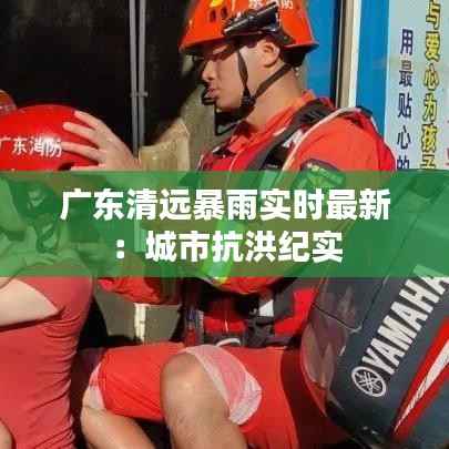 广东清远暴雨实时最新:城市抗洪纪实