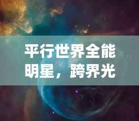 平行世界全能明星,跨界光芒闪耀多元宇宙之旅