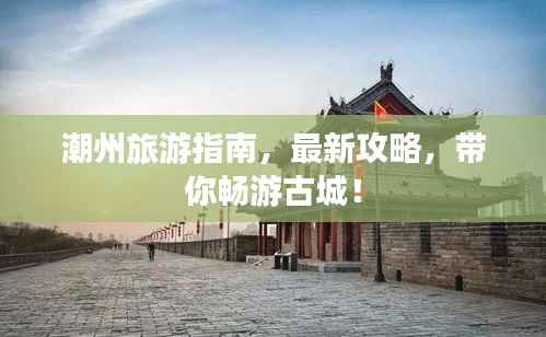 潮州旅游指南，最新攻略，带你畅游古城！