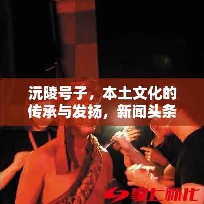 沅陵号子，本土文化的传承与发扬，新闻头条瞩目