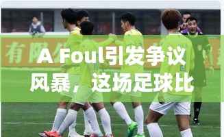 A Foul引发争议风暴,这场足球比赛热议不断
