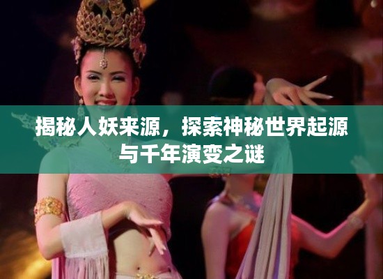 揭秘人妖来源，探索神秘世界起源与千年演变之谜