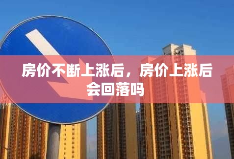 房价不断上涨后，房价上涨后会回落吗 