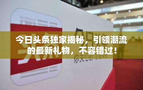 今日头条独家揭秘,引领潮流的最新礼物,不容错过!