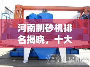 河南制砂机排名揭晓，十大品牌榜单出炉！
