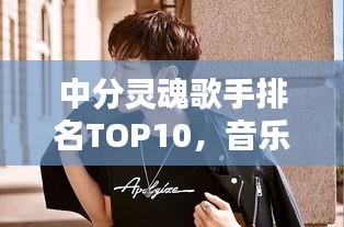 中分灵魂歌手排名TOP10，音乐界的璀璨新星