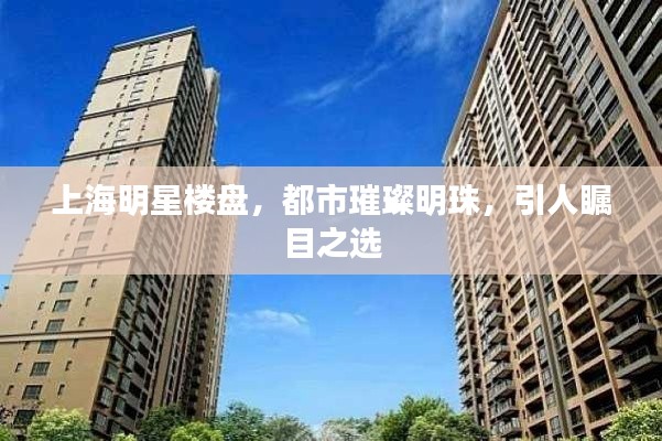 上海明星楼盘,都市璀璨明珠,引人瞩目之选