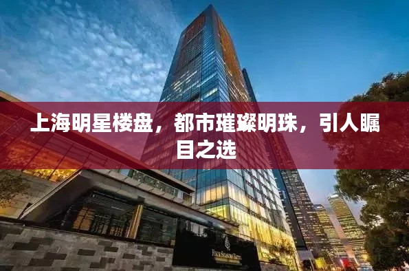 上海明星楼盘,都市璀璨明珠,引人瞩目之选