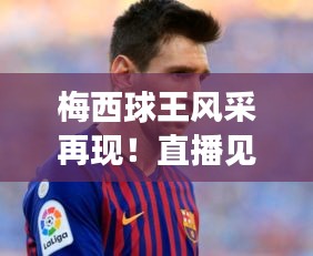 梅西球王风采再现！直播见证赢球瞬间