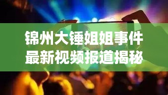 锦州大锤姐姐事件最新视频报道揭秘真相