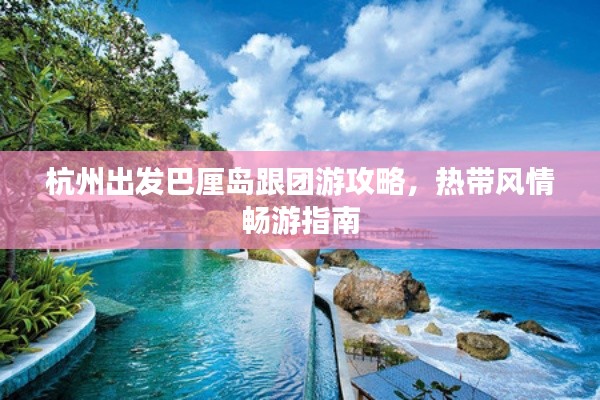 杭州出发巴厘岛跟团游攻略，热带风情畅游指南